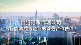 合肥記賬代理公司為何能夠成為眾多企業(yè)的首選合作伙伴？